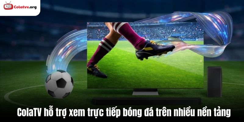ColaTV hỗ trợ xem trực tiếp bóng đá trên nhiều nền tảng