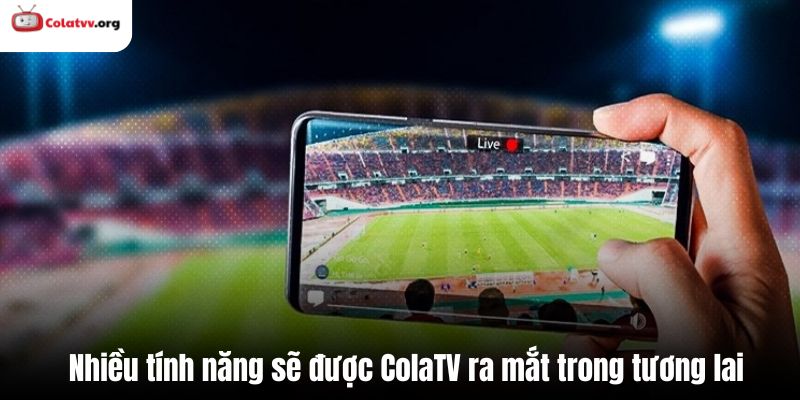 Nhiều tính năng sẽ được ColaTV ra mắt trong tương lai