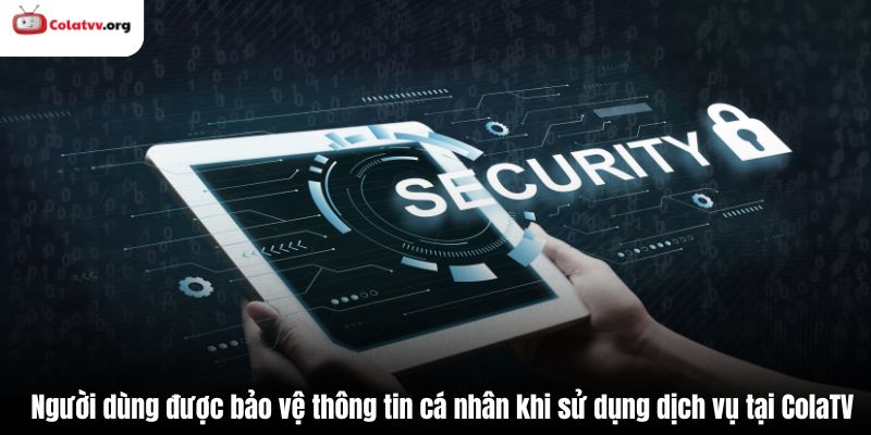 Người dùng được bảo vệ thông tin cá nhân khi sử dụng dịch vụ tại ColaTV