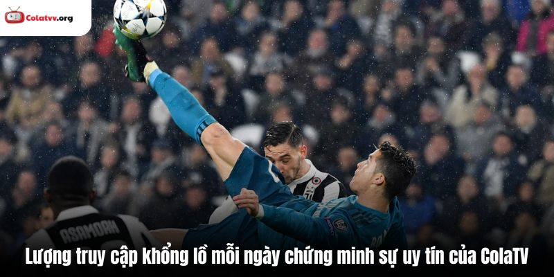 Lượng truy cập khổng lồ mỗi ngày chứng minh sự uy tín của ColaTV